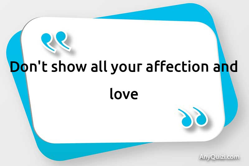  Don't show all your affection and love